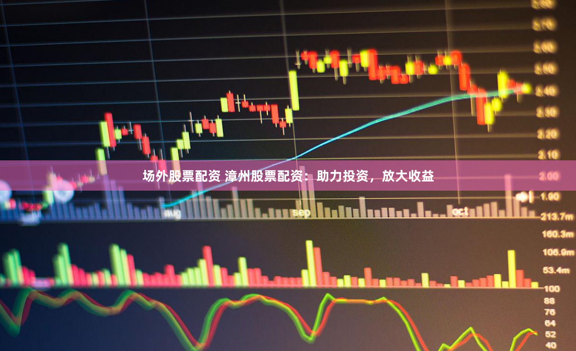 场外股票配资 漳州股票配资：助力投资，放大收益