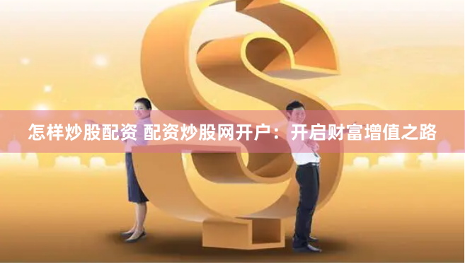 怎样炒股配资 配资炒股网开户：开启财富增值之路