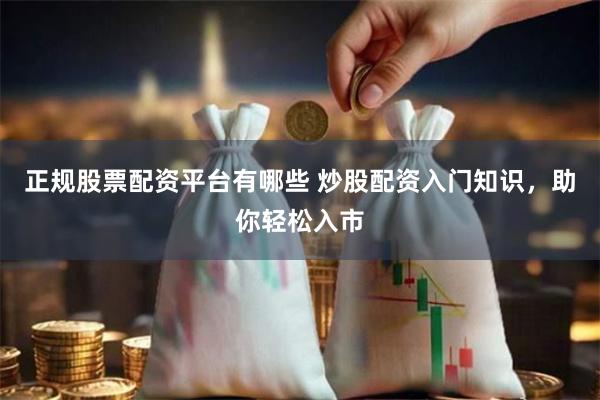 正规股票配资平台有哪些 炒股配资入门知识，助你轻松入市