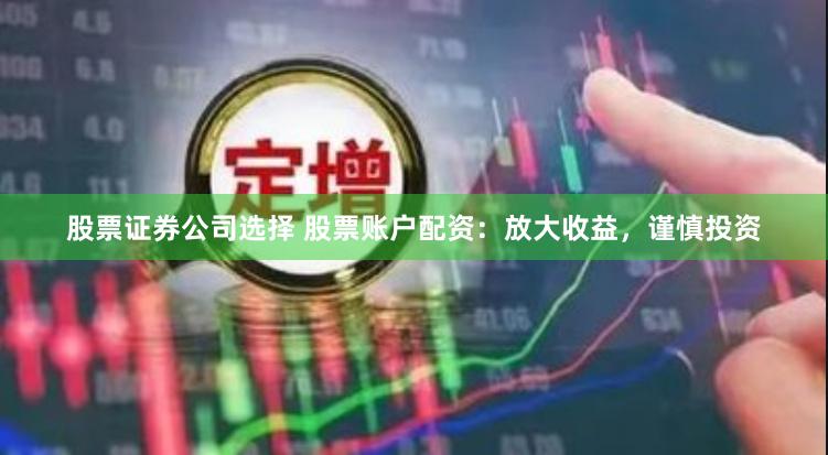 股票证券公司选择 股票账户配资：放大收益，谨慎投资