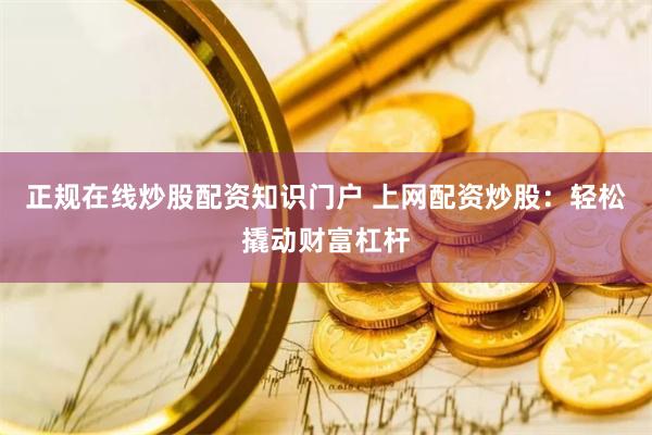 正规在线炒股配资知识门户 上网配资炒股：轻松撬动财富杠杆