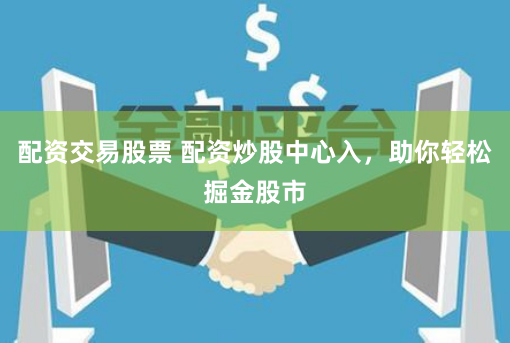 配资交易股票 配资炒股中心入，助你轻松掘金股市