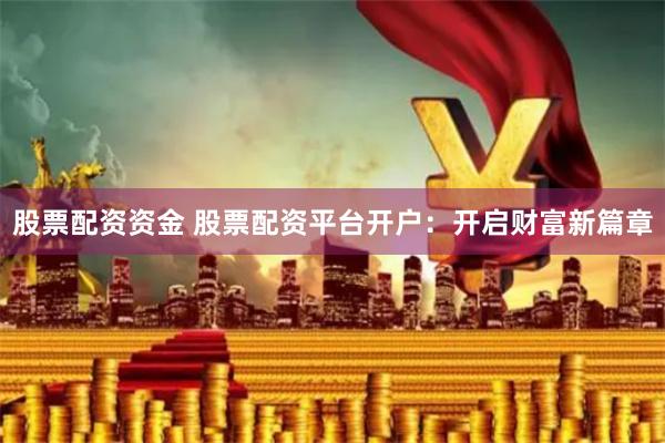 股票配资资金 股票配资平台开户：开启财富新篇章