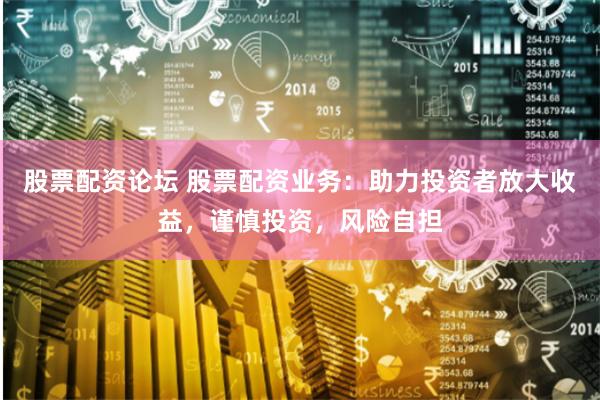 股票配资论坛 股票配资业务：助力投资者放大收益，谨慎投资，风险自担