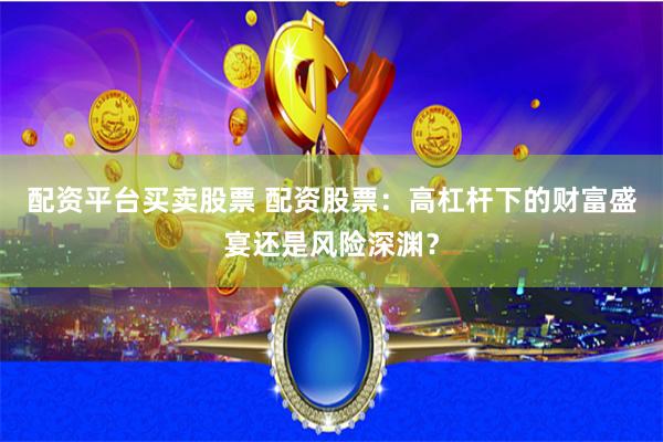 配资平台买卖股票 配资股票：高杠杆下的财富盛宴还是风险深渊？