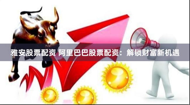 雅安股票配资 阿里巴巴股票配资：解锁财富新机遇