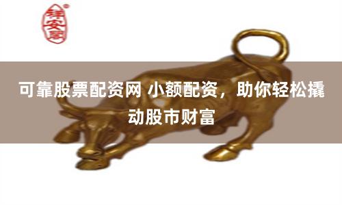 可靠股票配资网 小额配资，助你轻松撬动股市财富