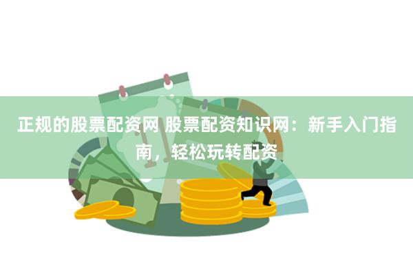 正规的股票配资网 股票配资知识网：新手入门指南，轻松玩转配资