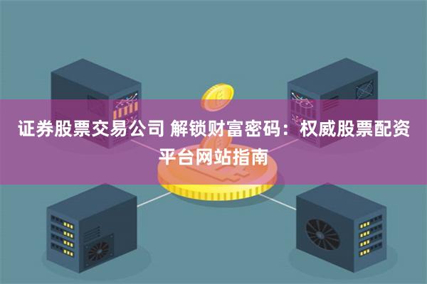 证券股票交易公司 解锁财富密码：权威股票配资平台网站指南