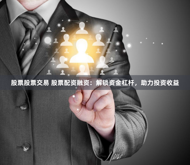 股票股票交易 股票配资融资：解锁资金杠杆，助力投资收益