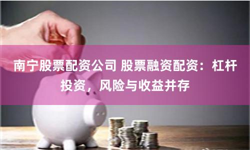 南宁股票配资公司 股票融资配资：杠杆投资，风险与收益并存