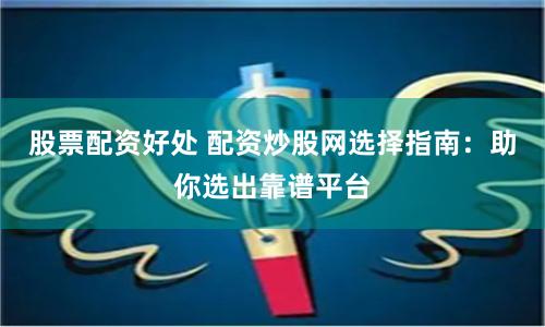 股票配资好处 配资炒股网选择指南：助你选出靠谱平台