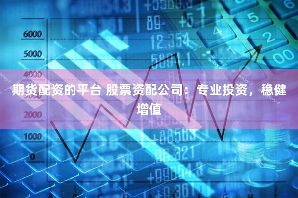 期货配资的平台 股票资配公司：专业投资，稳健增值