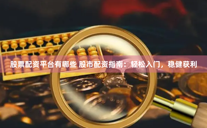 股票配资平台有哪些 股市配资指南：轻松入门，稳健获利