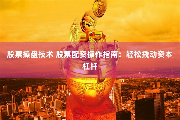 股票操盘技术 股票配资操作指南：轻松撬动资本杠杆