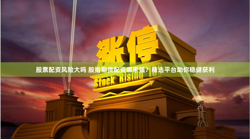 股票配资风险大吗 股指期货配资哪家强？精选平台助你稳健获利
