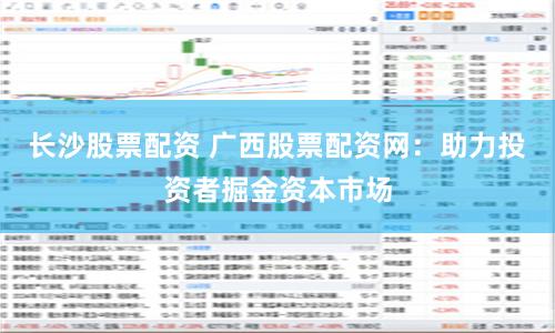 长沙股票配资 广西股票配资网：助力投资者掘金资本市场