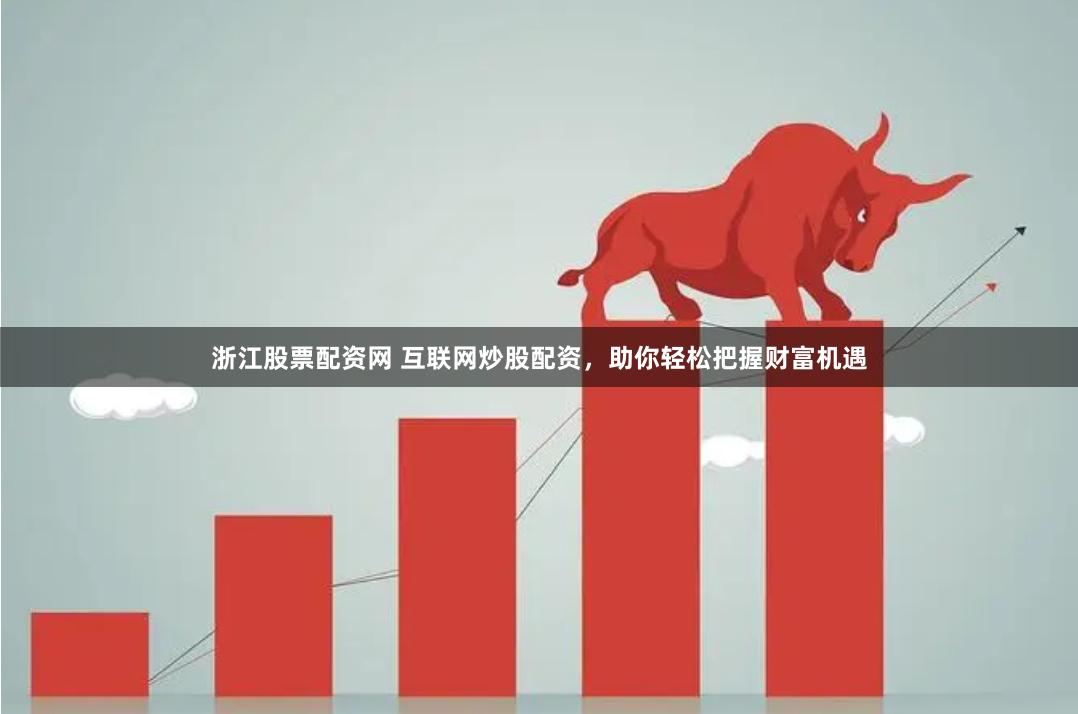 浙江股票配资网 互联网炒股配资，助你轻松把握财富机遇
