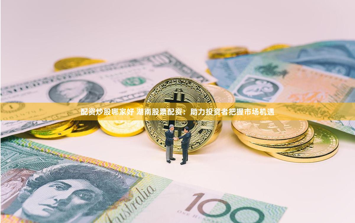 配资炒股哪家好 湖南股票配资：助力投资者把握市场机遇