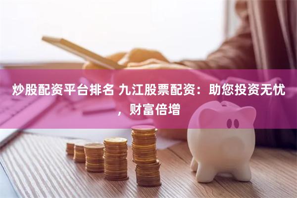 炒股配资平台排名 九江股票配资：助您投资无忧，财富倍增