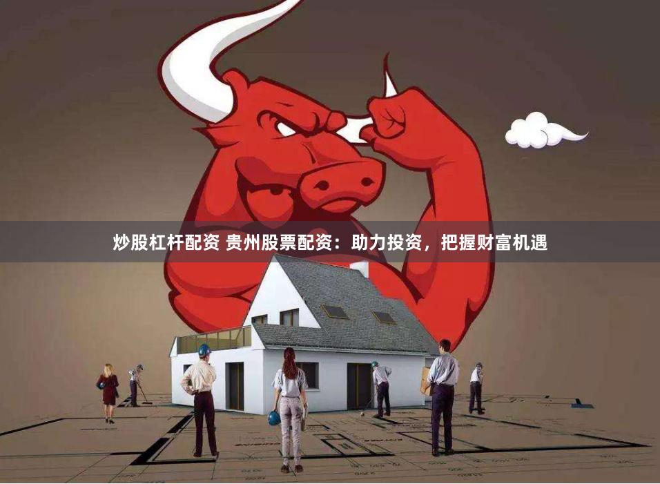 炒股杠杆配资 贵州股票配资：助力投资，把握财富机遇