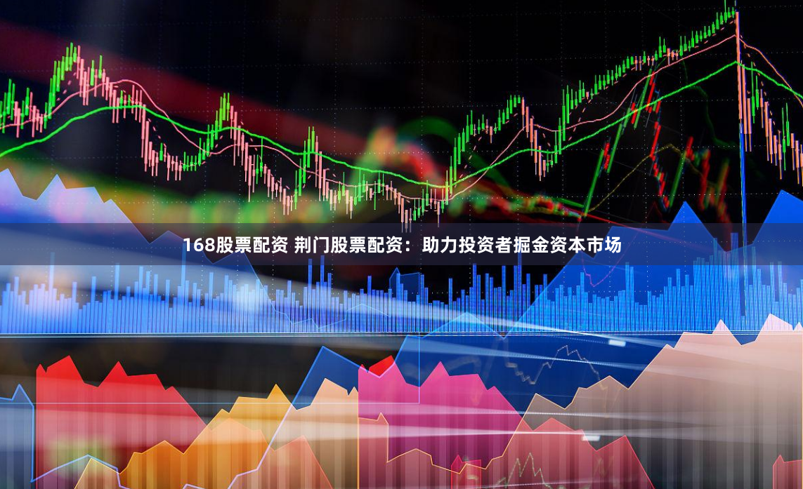 168股票配资 荆门股票配资：助力投资者掘金资本市场