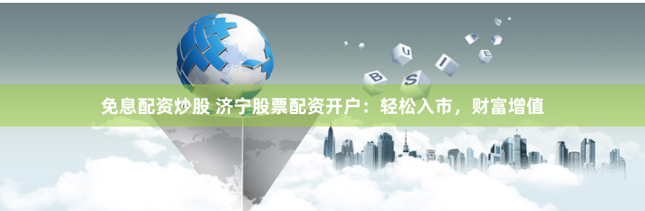 免息配资炒股 济宁股票配资开户：轻松入市，财富增值