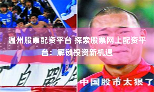 温州股票配资平台 探索股票网上配资平台：解锁投资新机遇