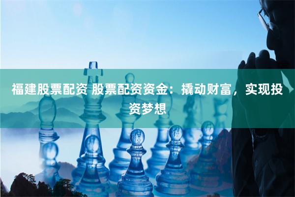 福建股票配资 股票配资资金：撬动财富，实现投资梦想