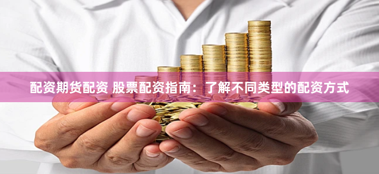 配资期货配资 股票配资指南：了解不同类型的配资方式