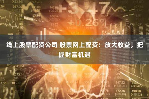 线上股票配资公司 股票网上配资：放大收益，把握财富机遇