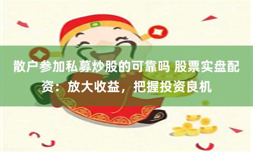 散户参加私募炒股的可靠吗 股票实盘配资：放大收益，把握投资良机