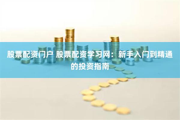 股票配资门户 股票配资学习网：新手入门到精通的投资指南