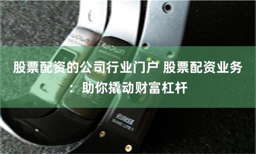 股票配资的公司行业门户 股票配资业务：助你撬动财富杠杆