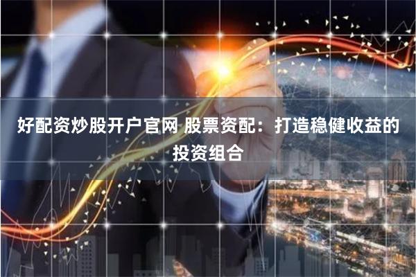 好配资炒股开户官网 股票资配：打造稳健收益的投资组合