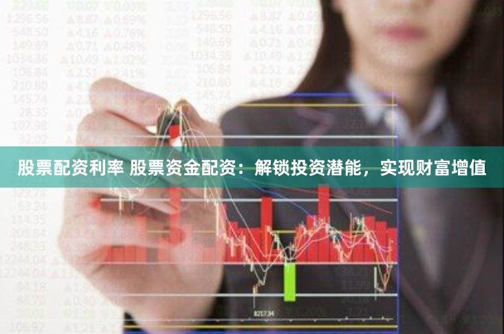 股票配资利率 股票资金配资：解锁投资潜能，实现财富增值