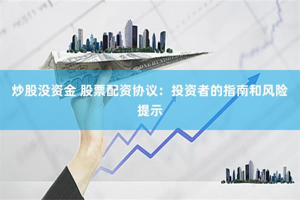 炒股没资金 股票配资协议：投资者的指南和风险提示