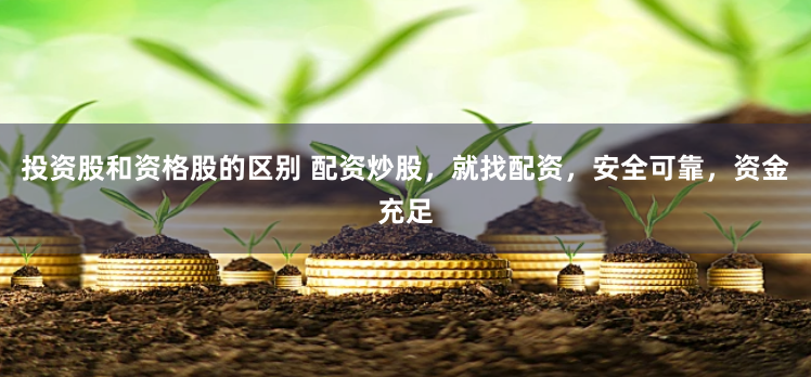 投资股和资格股的区别 配资炒股，就找配资，安全可靠，资金充足