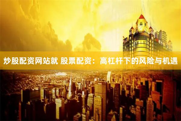 炒股配资网站就 股票配资：高杠杆下的风险与机遇