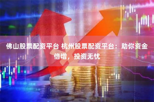 佛山股票配资平台 杭州股票配资平台：助你资金倍增，投资无忧