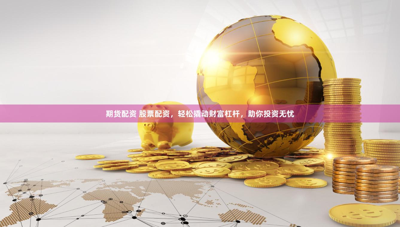 期货配资 股票配资，轻松撬动财富杠杆，助你投资无忧