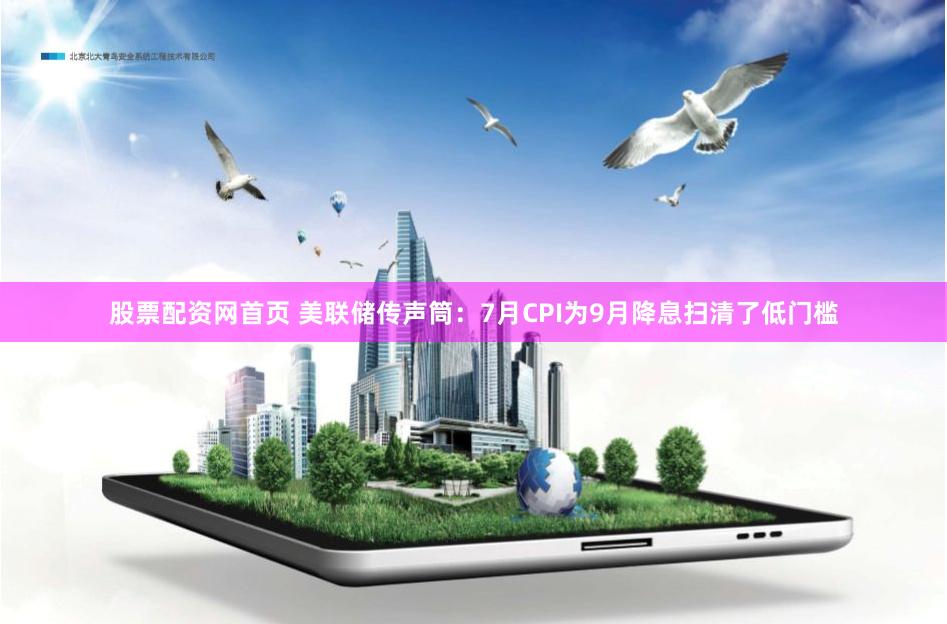 股票配资网首页 美联储传声筒：7月CPI为9月降息扫清了低门槛