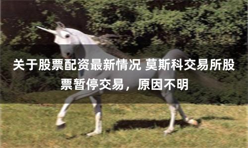 关于股票配资最新情况 莫斯科交易所股票暂停交易，原因不明