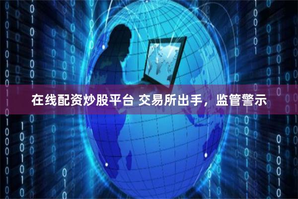 在线配资炒股平台 交易所出手，监管警示
