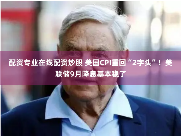 配资专业在线配资炒股 美国CPI重回“2字头”！美联储9月降息基本稳了