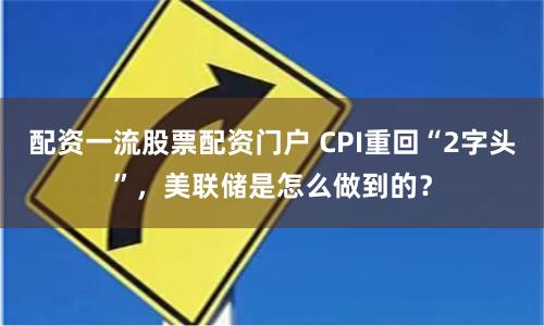 配资一流股票配资门户 CPI重回“2字头”，美联储是怎么做到的？