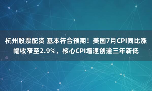 杭州股票配资 基本符合预期！美国7月CPI同比涨幅收窄至2.9%，核心CPI增速创逾三年新低