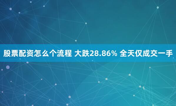 股票配资怎么个流程 大跌28.86% 全天仅成交一手