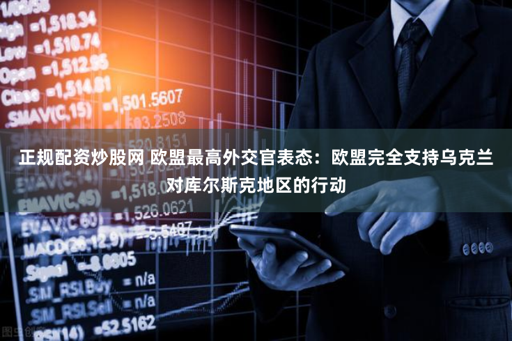 正规配资炒股网 欧盟最高外交官表态：欧盟完全支持乌克兰对库尔斯克地区的行动