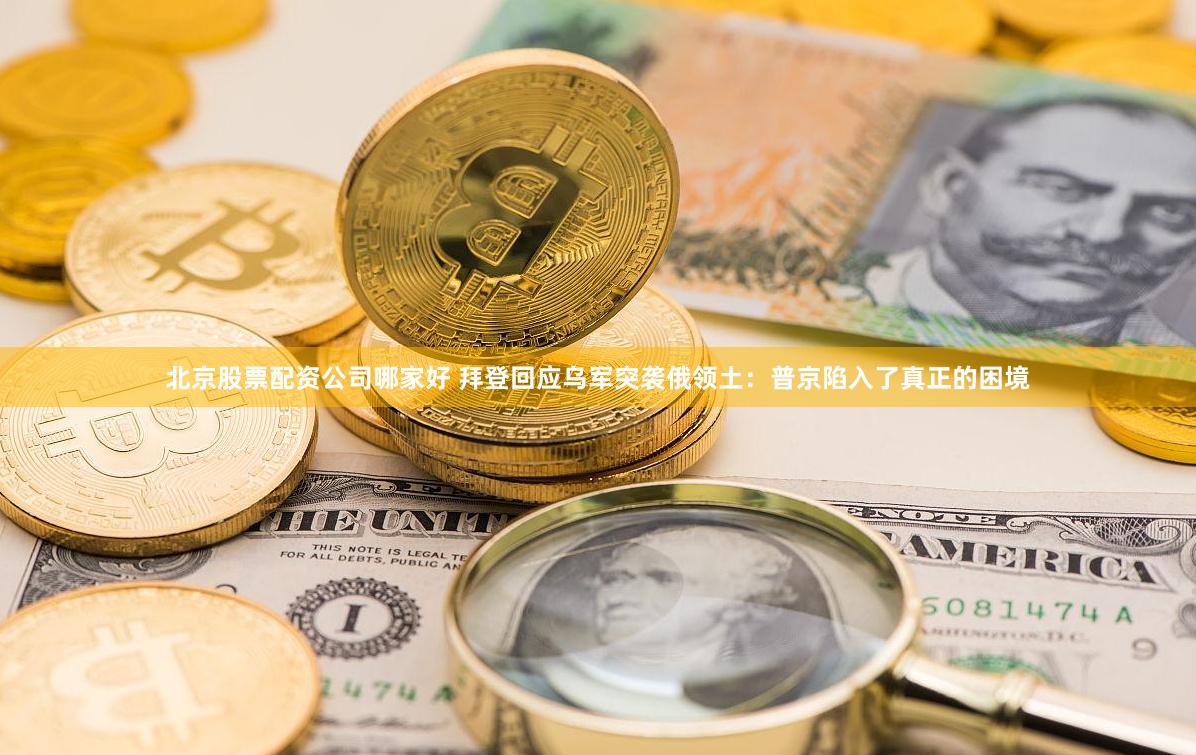 北京股票配资公司哪家好 拜登回应乌军突袭俄领土：普京陷入了真正的困境
